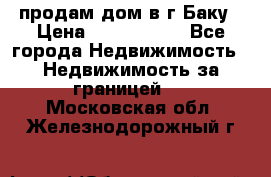 продам дом в г.Баку › Цена ­ 5 500 000 - Все города Недвижимость » Недвижимость за границей   . Московская обл.,Железнодорожный г.